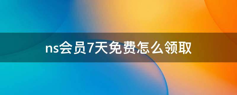 ns会员7天免费怎么领取（ns会员7天免费怎么领取日服）