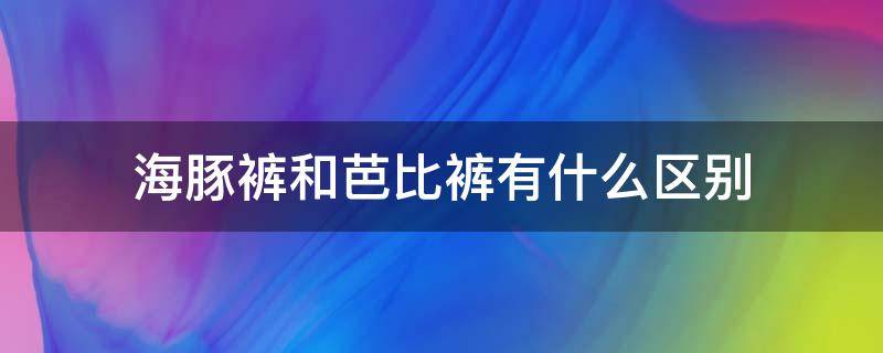 海豚裤和芭比裤有什么区别 芭比裤和飞机裤的区别