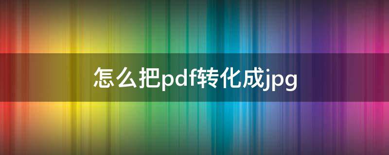 怎么把pdf转化成jpg（怎么把PDF转化成jpg）