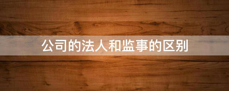 公司的法人和监事的区别 公司监事与法人的区别