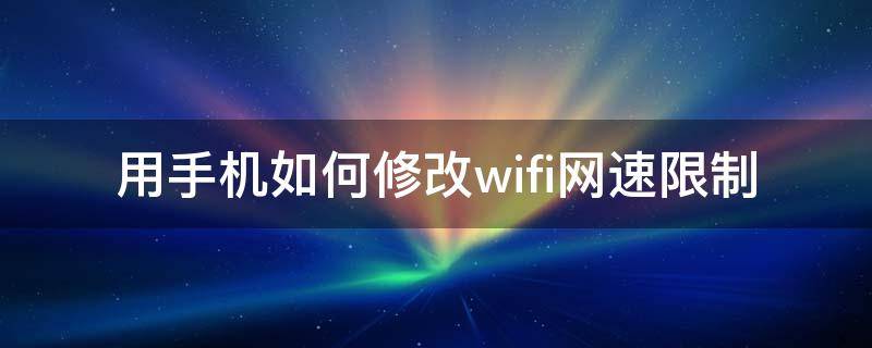 用手机如何修改wifi网速限制（手机怎么设置wifi网速限制）