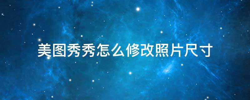 美图秀秀怎么修改照片尺寸（美图秀秀怎么修改照片尺寸为一寸,像素不变）