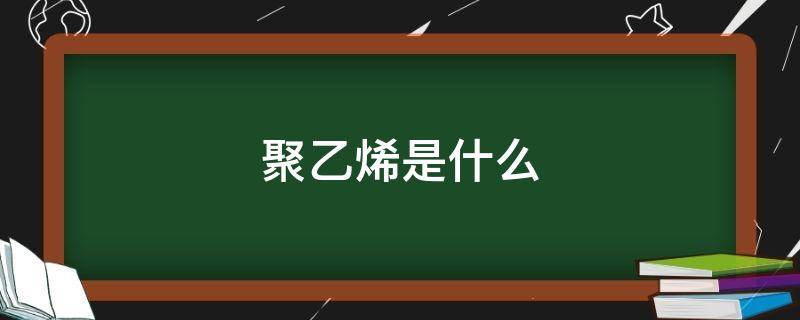 聚乙烯是什么（聚乙烯是什么东西）