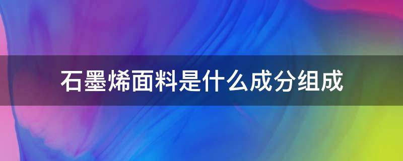 石墨烯面料是什么成分组成（石墨烯的成分是什么）