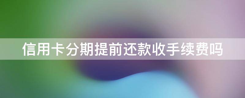 信用卡分期提前还款收手续费吗 信用卡分期提前还款收手续费吗