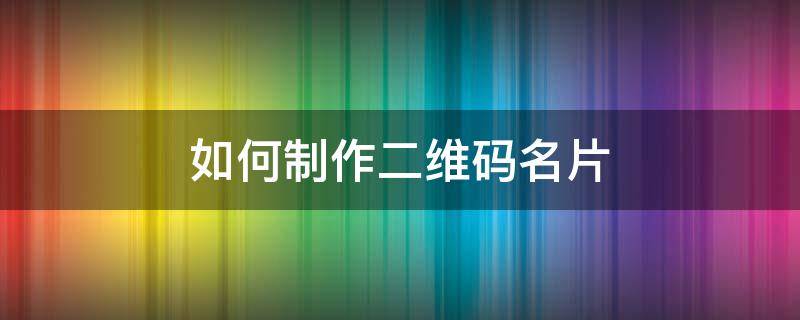如何制作二维码名片（如何制作自己的二维码名片）