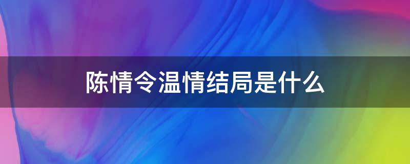 陈情令温情结局是什么 陈情令温情结局是什么?温情最后和谁在一起了?
