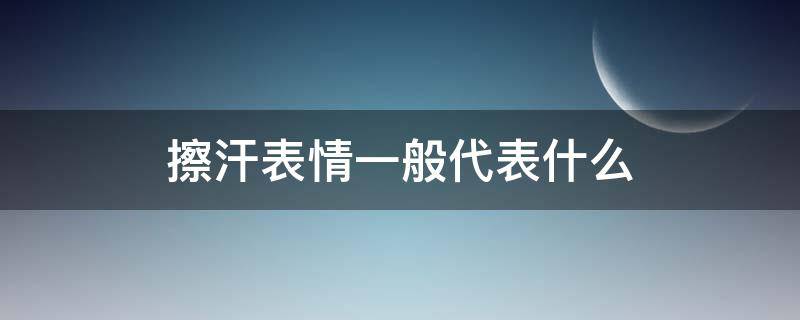 擦汗表情一般代表什么（擦汗和流汗表情是什么意思）