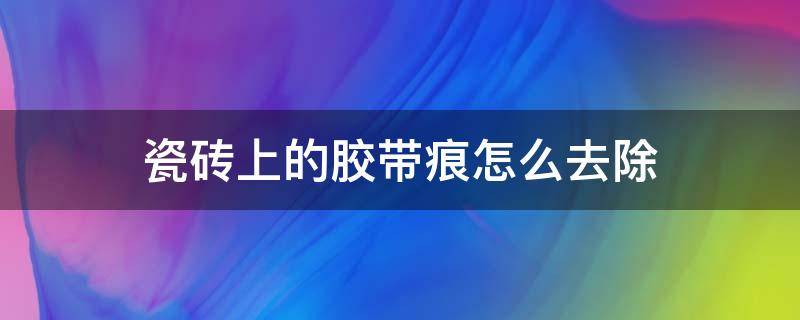 瓷砖上的胶带痕怎么去除 怎样去除瓷砖上的胶带痕迹