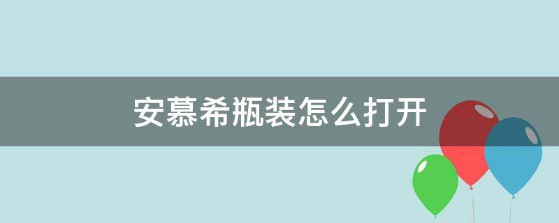 安慕希瓶装怎么打开（安慕希瓶装怎么打开?）