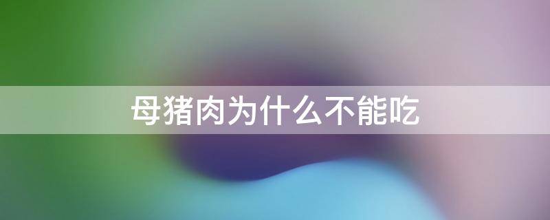 母猪肉为什么不能吃（母猪肉为什么不能吃 知乎）
