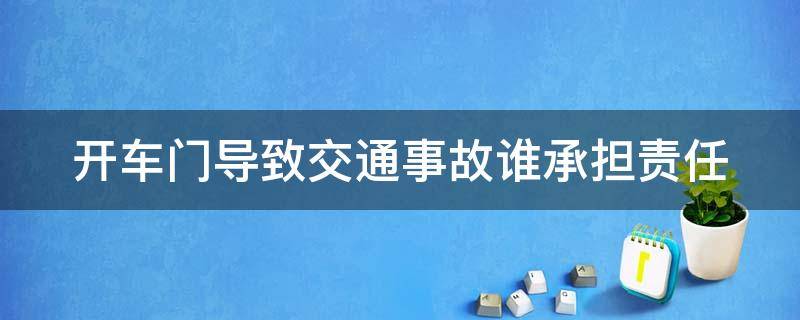 开车门导致交通事故谁承担责任（开车门引起的事故责任划分）