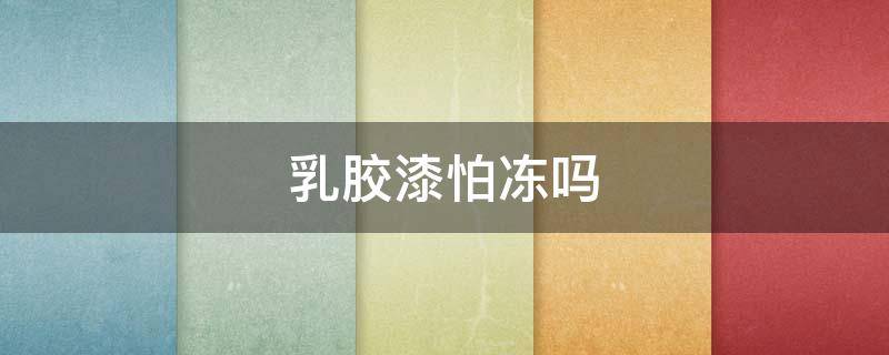 乳胶漆怕冻吗（没开封的乳胶漆怕冻吗）
