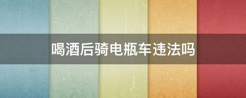 喝酒后骑电瓶车违法吗（喝完酒骑电动车违法吗）
