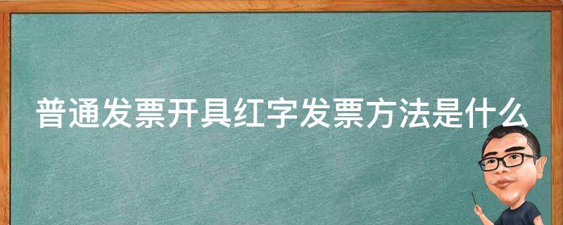 普通发票开具红字发票方法是什么（普通发票开具红字发票怎么开）