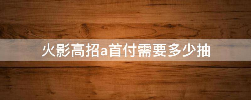 火影高招a首付需要多少抽 火影忍者高招a忍首付要多少抽