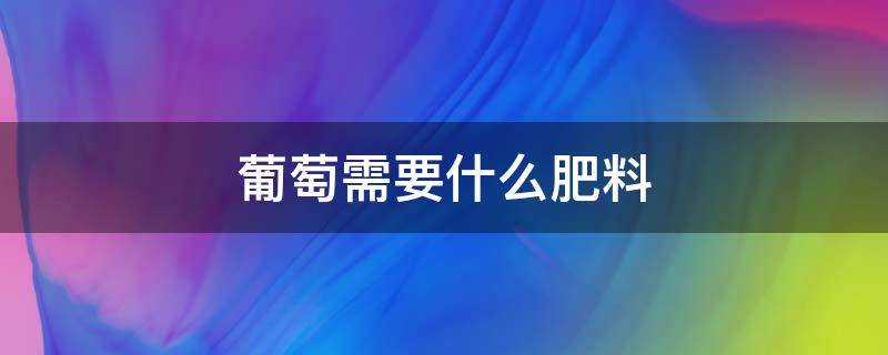 葡萄需要什么肥料（葡萄用什么肥料）