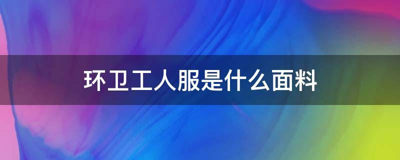 环卫工人服是什么面料（环卫工人工作服的作用）