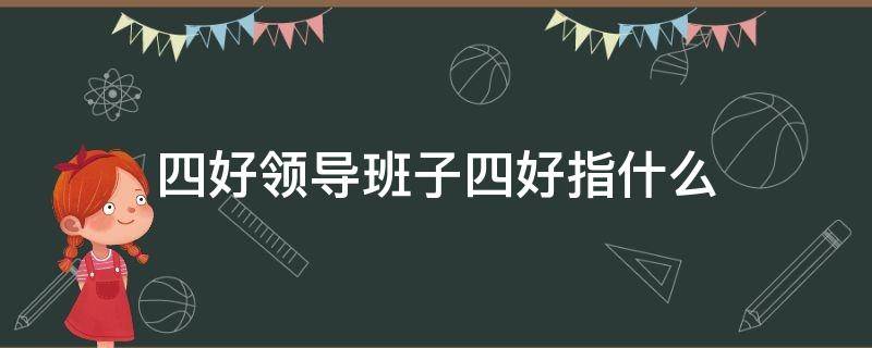 四好领导班子四好指什么（四好领导班子四好是指）