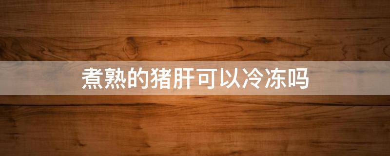 煮熟的猪肝可以冷冻吗