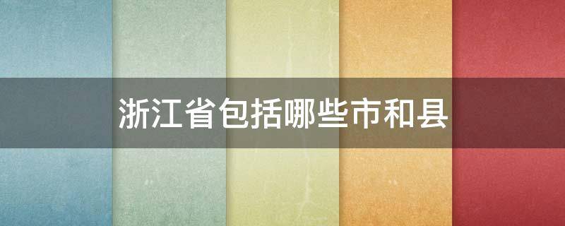 浙江省包括哪些市和县 浙江有多少个市和县,分别是叫什么