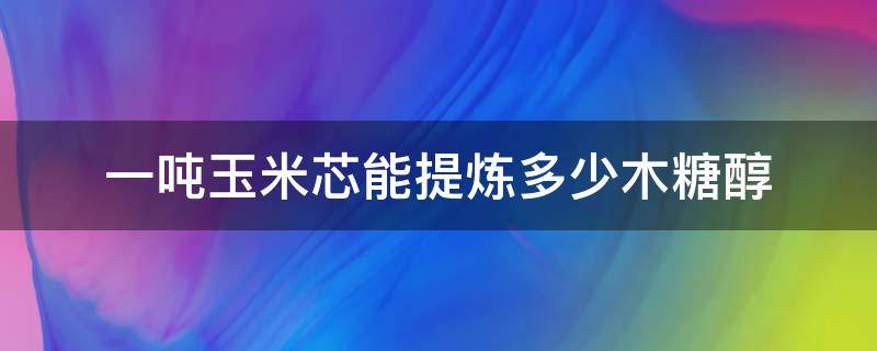 一吨玉米芯能提炼多少木糖醇（玉米芯能提炼木糖醇吗）