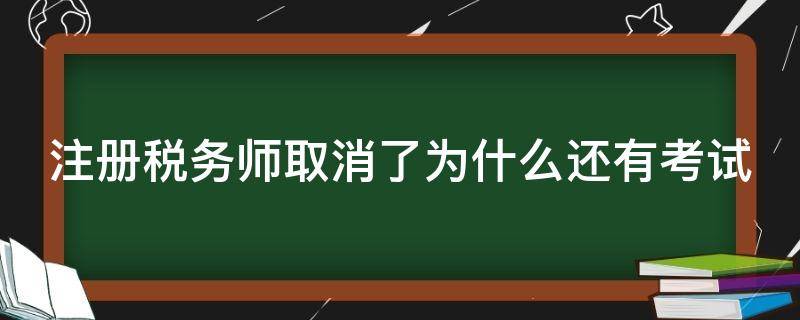 注册税务师取消了为什么还有考试（注册税务师取消了为什么还有考试时间）