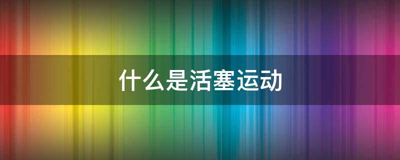什么是活塞运动 活塞的运动是什么意思