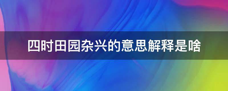 四时田园杂兴的意思解释是啥（四时田园杂兴的意思全解）