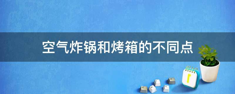 空气炸锅和烤箱的不同点（空气炸锅和烤箱的区别）