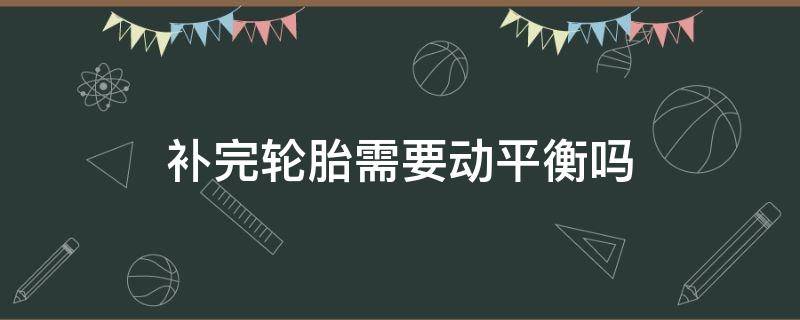 补完轮胎需要动平衡吗（补完轮胎要做动平衡吗）