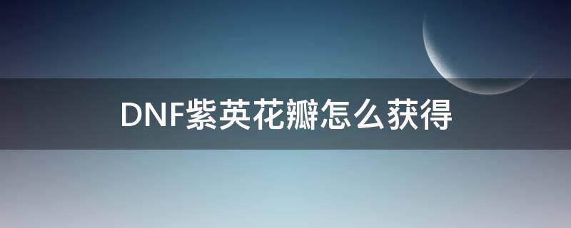 DNF紫英花瓣怎么获得 地下城紫英花瓣怎么获得