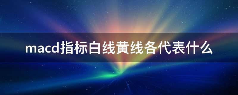 macd指标白线黄线各代表什么 macd指标中的白线和黄线解析