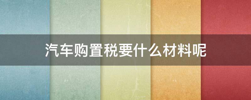 汽车购置税要什么材料呢（汽车购置税需要拿什么材料）