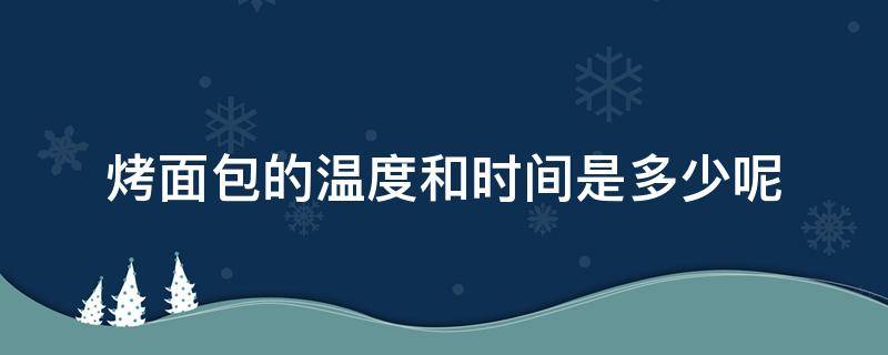 烤面包的温度和时间是多少呢（面包烤的时间是多少温度要多少度适合）