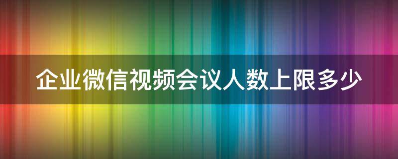 企业微信视频会议人数上限多少（企业微信视频会议可以多少人）