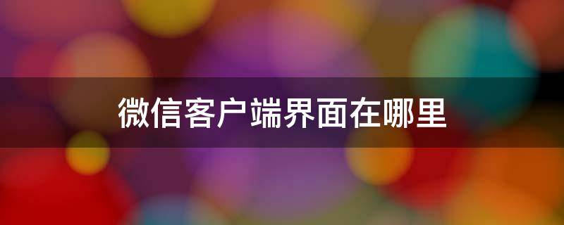 微信客户端界面在哪里 微信客户端在哪个页面