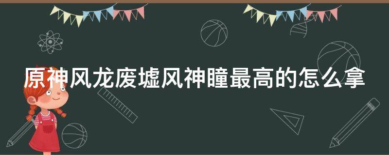 原神风龙废墟风神瞳最高的怎么拿（原神 风龙废墟 风神瞳）