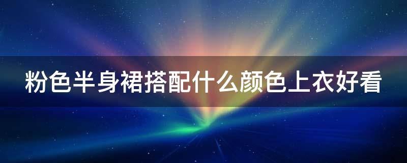 粉色半身裙搭配什么颜色上衣好看（粉色半身裙搭配什么颜色上衣好看下装）