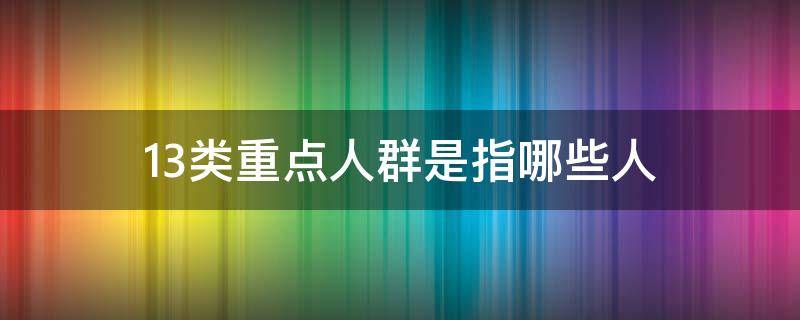 13类重点人群是指哪些人 三类重点人群是指