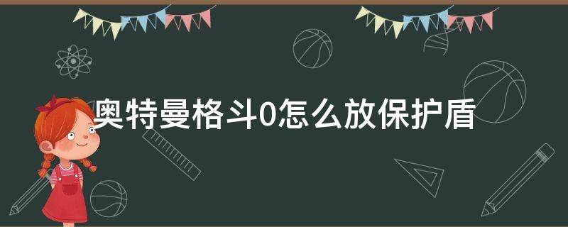奥特曼格斗0怎么放保护盾 奥特曼格斗0怎么放保护盾手机版