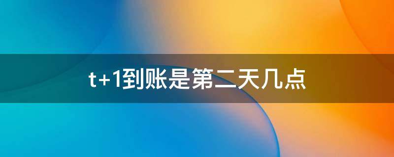 t+1到账是第二天几点（t+1日到账是指第几天到账）