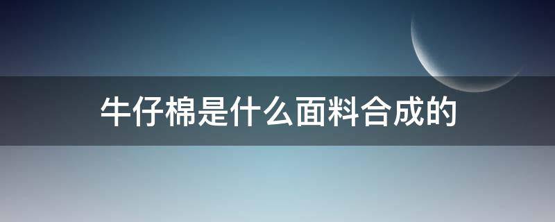 牛仔棉是什么面料合成的（牛仔面料是什么纤维）
