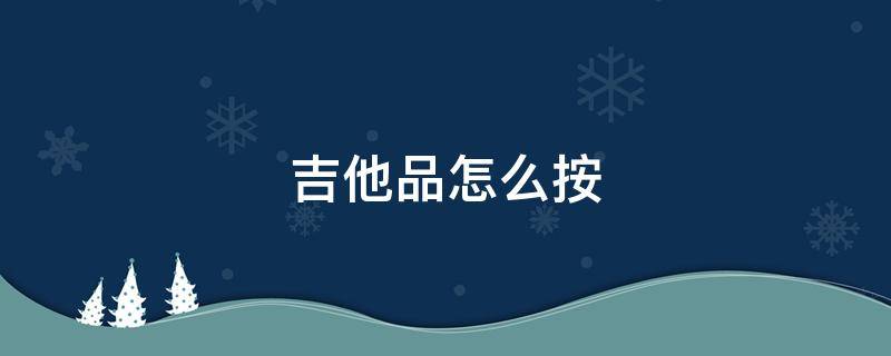 吉他品怎么按（吉他品怎么按出声音）