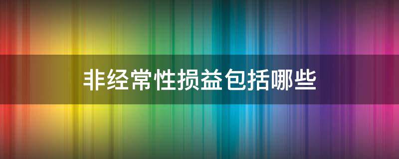 非经常性损益包括哪些（非经常性损益包括哪些会计科目）