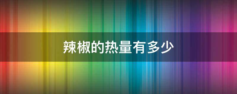 辣椒的热量有多少 各种辣椒的热量
