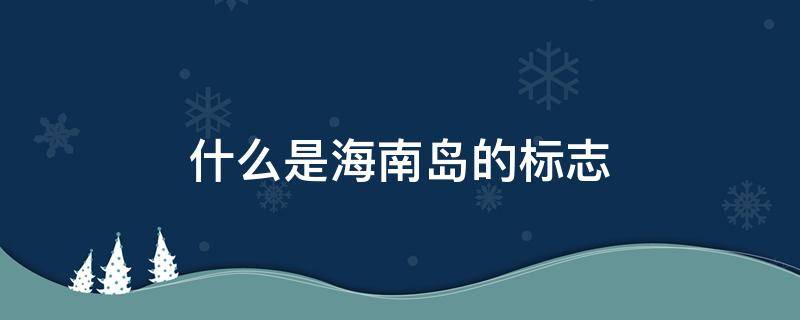 什么是海南岛的标志 海南国际旅游岛标志