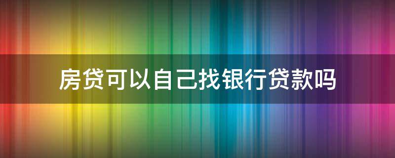 房贷可以自己找银行贷款吗（房贷可不可以自己去找贷款银行）