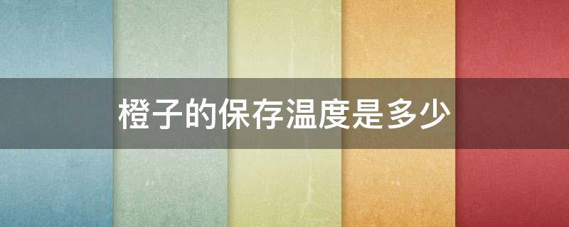 橙子的保存温度是多少 橙子的保存温度是多少度