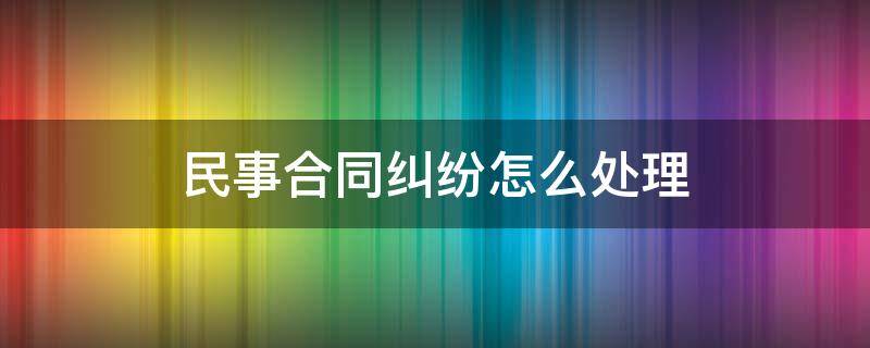 民事合同纠纷怎么处理 民事纠纷该怎么办